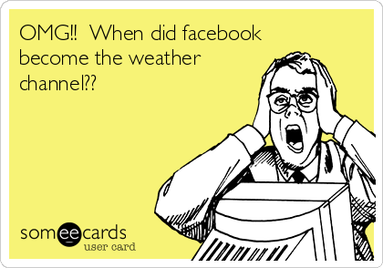 OMG!!  When did facebook
become the weather
channel??