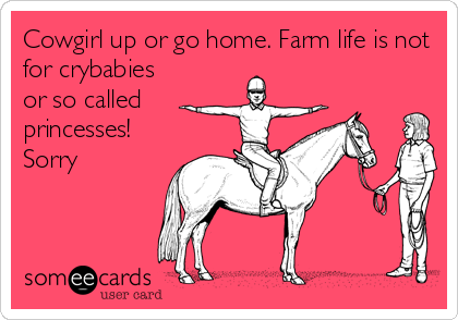 Cowgirl up or go home. Farm life is not
for crybabies
or so called
princesses!
Sorry