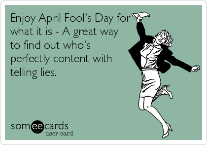 Enjoy April Fool's Day for
what it is - A great way
to find out who's
perfectly content with
telling lies.