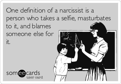 One definition of a narcissist is a
person who takes a selfie, masturbates
to it, and blames
someone else for
it.