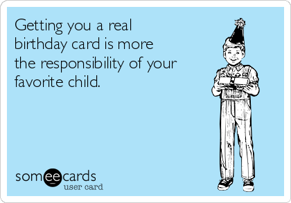 Getting you a real 
birthday card is more  
the responsibility of your 
favorite child.
