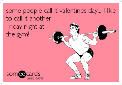 some people call it valentines day... I like
to call it another
Friday night at
the gym!