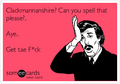Clackmannanshire? Can you spell that
please?..

Aye..

Get tae F*ck