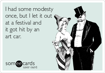 I had some modesty
once, but I let it out
at a festival and 
it got hit by an 
art car.