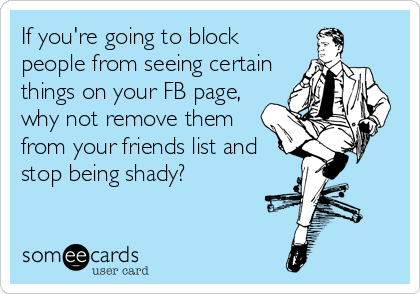 If you're going to block
people from seeing certain
things on your FB page,
why not remove them
from your friends list and
stop being shady?