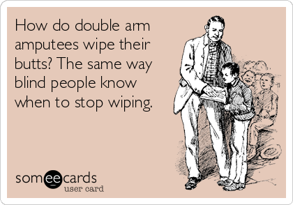 How do double arm
amputees wipe their
butts? The same way
blind people know
when to stop wiping.