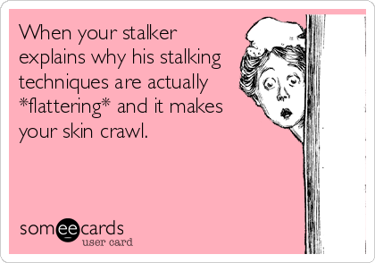 When your stalker
explains why his stalking 
techniques are actually
*flattering* and it makes
your skin crawl.