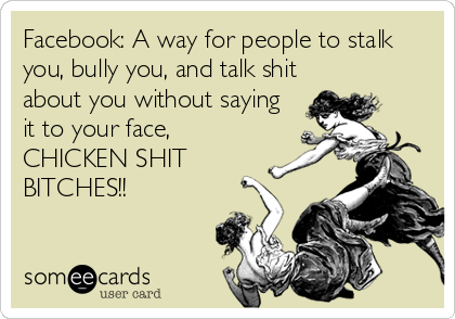 Facebook: A way for people to stalk
you, bully you, and talk shit
about you without saying
it to your face,
CHICKEN SHIT
BITCHES!!