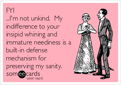 FYI
...I'm not unkind.  My 
indifference to your
insipid whining and
immature neediness is a
built-in defense
mechanism for
preserving my sanity.