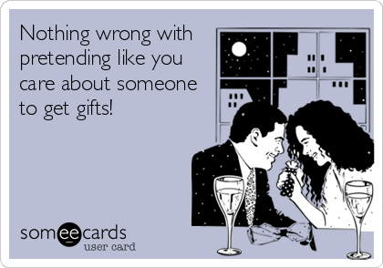 Nothing wrong with
pretending like you
care about someone
to get gifts!