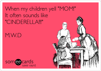 When my children yell "MOM!"
It often sounds like
"CINDERELLA!!!"

M.W.D