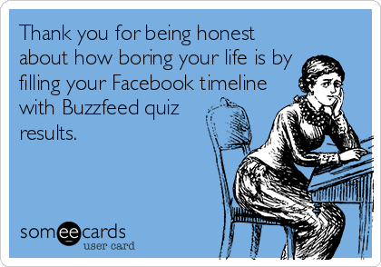 Thank you for being honest
about how boring your life is by
filling your Facebook timeline
with Buzzfeed quiz
results.