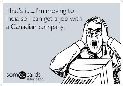 That's it......I'm moving to
India so I can get a job with
a Canadian company.