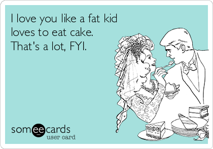 I love you like a fat kid
loves to eat cake. 
That's a lot, FYI.