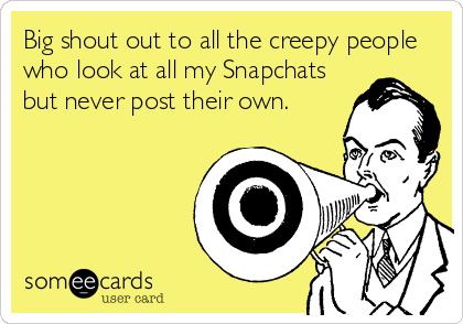 Big shout out to all the creepy people
who look at all my Snapchats
but never post their own.
