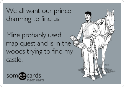 We all want our prince
charming to find us.

Mine probably used
map quest and is in the
woods trying to find my
castle.