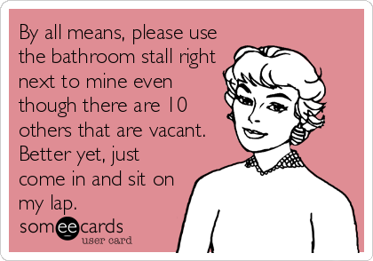 By all means, please use
the bathroom stall right
next to mine even
though there are 10
others that are vacant. 
Better yet, just
come in and sit on
my lap.