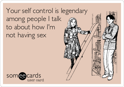 Your self control is legendary
among people I talk
to about how I'm
not having sex