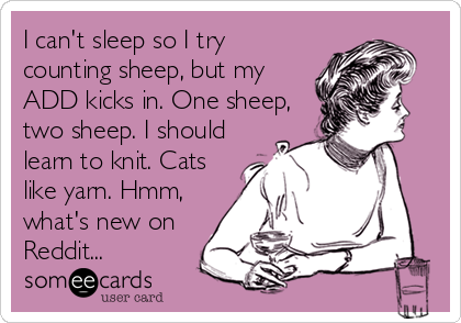 I can't sleep so I try
counting sheep, but my
ADD kicks in. One sheep,
two sheep. I should
learn to knit. Cats
like yarn. Hmm,
what's new on
Reddit...