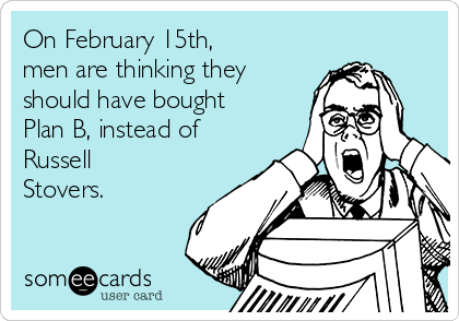 On February 15th,
men are thinking they
should have bought
Plan B, instead of
Russell
Stovers.