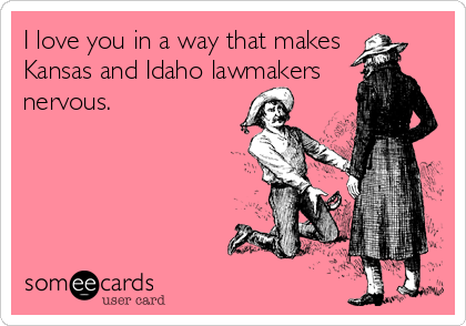 I love you in a way that makes 
Kansas and Idaho lawmakers
nervous.