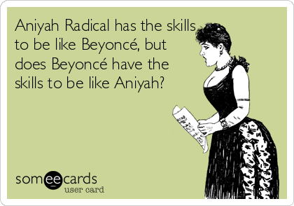 Aniyah Radical has the skills
to be like Beyoncé, but
does Beyoncé have the
skills to be like Aniyah?