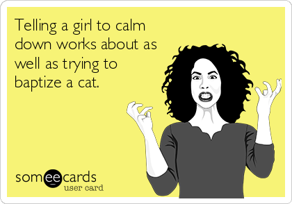 Telling a girl to calm
down works about as
well as trying to
baptize a cat.