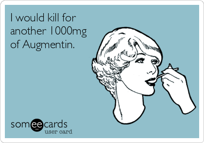 I would kill for
another 1000mg
of Augmentin.
