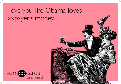I love you like Obama loves
taxpayer's money.