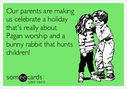 Our parents are making
us celebrate a holiday
that's really about
Pagan worship and a
bunny rabbit that hunts
children!