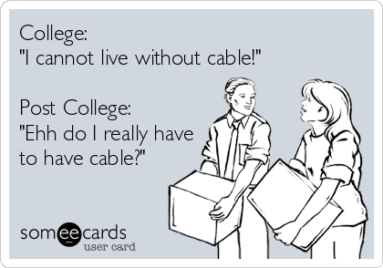 College:
"I cannot live without cable!"

Post College: 
"Ehh do I really have
to have cable?"