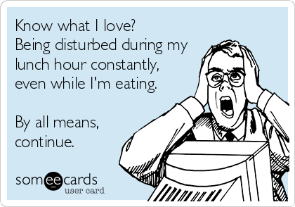 Know what I love? 
Being disturbed during my
lunch hour constantly,
even while I'm eating.

By all means,
continue.