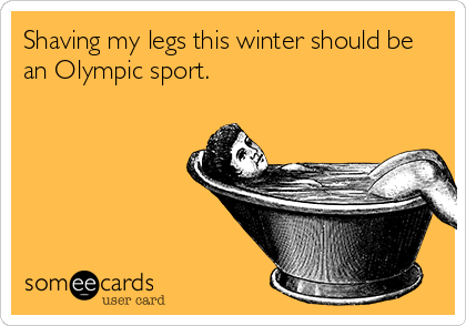 Shaving my legs this winter should be
an Olympic sport.