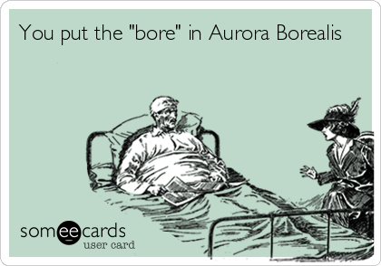 You put the "bore" in Aurora Borealis