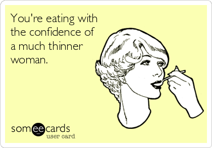 You're eating with
the confidence of
a much thinner
woman.