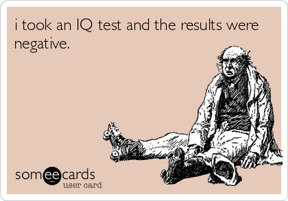 i took an IQ test and the results were
negative.
