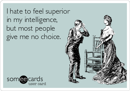 I hate to feel superior
in my intelligence,
but most people
give me no choice.