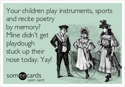 Your children play instruments, sports
and recite poetry
by memory?
Mine didn't get
playdough
stuck up their
nose today. Yay!
