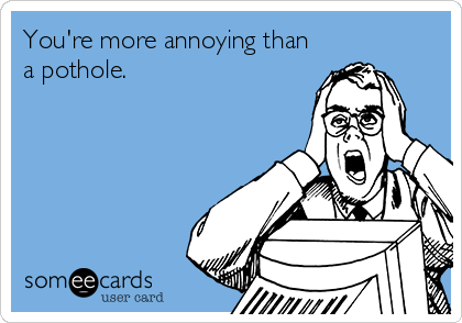 You're more annoying than
a pothole.