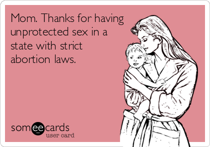 Mom. Thanks for having 
unprotected sex in a
state with strict
abortion laws.