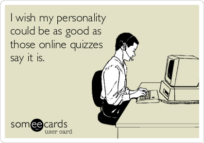 I wish my personality 
could be as good as
those online quizzes
say it is.