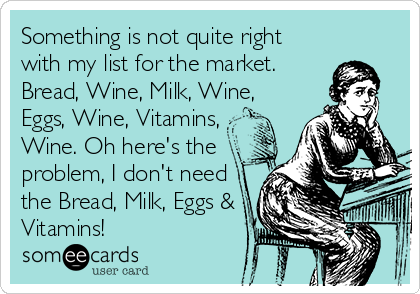 Something is not quite right
with my list for the market.
Bread, Wine, Milk, Wine,
Eggs, Wine, Vitamins, 
Wine. Oh here's the
problem, I don't need
the Bread, Milk, Eggs &
Vitamins!