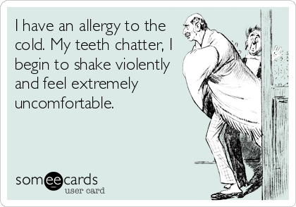 I have an allergy to the
cold. My teeth chatter, I
begin to shake violently
and feel extremely
uncomfortable.
