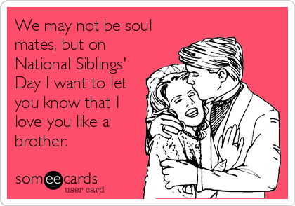 We may not be soul
mates, but on
National Siblings'
Day I want to let
you know that I
love you like a
brother.