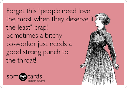 Forget this "people need love
the most when they deserve it
the least" crap!
Sometimes a bitchy
co-worker just needs a
good strong punch to
the throat!