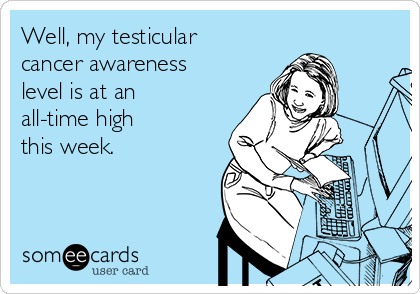Well, my testicular
cancer awareness
level is at an
all-time high 
this week.