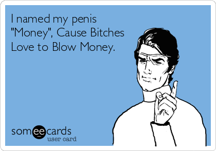 I named my penis
"Money", Cause Bitches
Love to Blow Money.