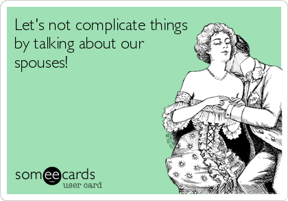 Let's not complicate things
by talking about our
spouses!
