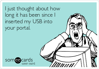 I just thought about how
long it has been since I
inserted my USB into
your portal.