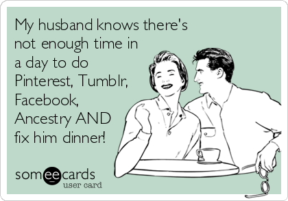 My husband knows there's 
not enough time in
a day to do
Pinterest, Tumblr,
Facebook,
Ancestry AND
fix him dinner!